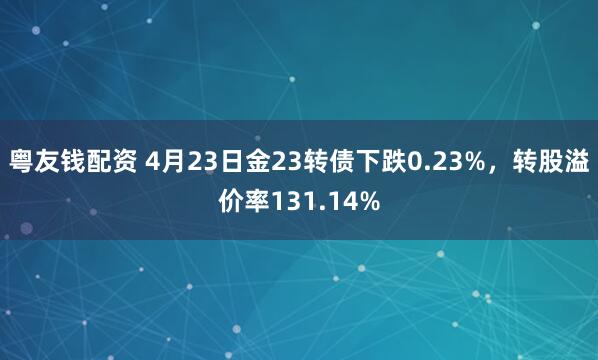 粤友钱配资 4月23日金23转债下跌0.23%，转股溢价率131.14%