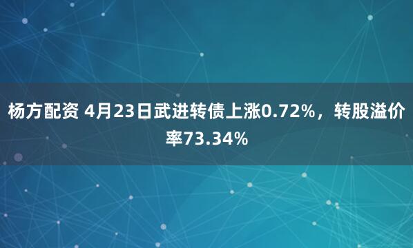 杨方配资 4月23日武进转债上涨0.72%，转股溢价率73.34%