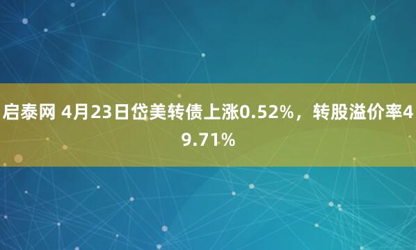 启泰网 4月23日岱美转债上涨0.52%，转股溢价率49.71%