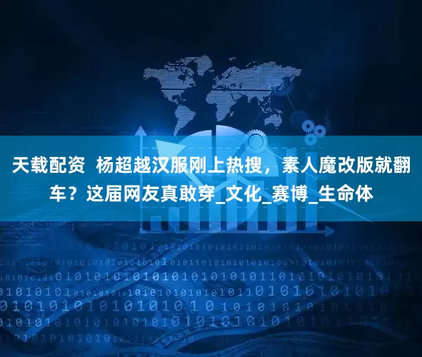天载配资  杨超越汉服刚上热搜，素人魔改版就翻车？这届网友真敢穿_文化_赛博_生命体