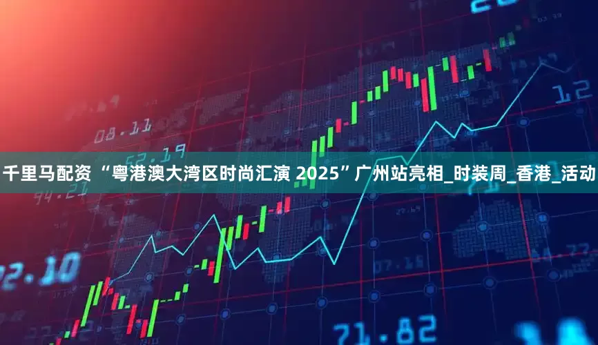 千里马配资 “粤港澳大湾区时尚汇演 2025”广州站亮相_时装周_香港_活动