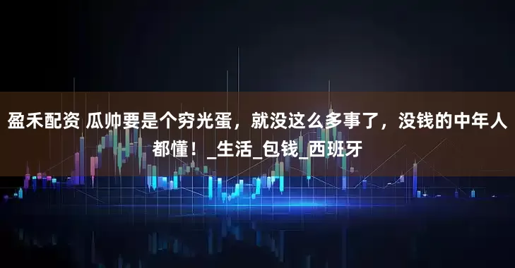 盈禾配资 瓜帅要是个穷光蛋，就没这么多事了，没钱的中年人都懂！_生活_包钱_西班牙