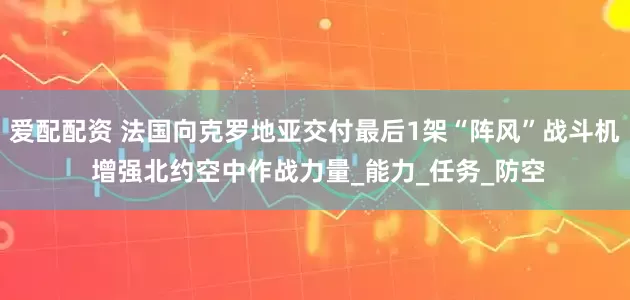 爱配配资 法国向克罗地亚交付最后1架“阵风”战斗机 增强北约空中作战力量_能力_任务_防空