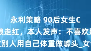 永利策略 90后女生Cos石矶娘娘走红，本人发声：不喜欢别人用自己体重做噱头_女士_游客_景区