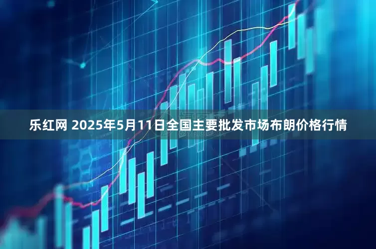 乐红网 2025年5月11日全国主要批发市场布朗价格行情