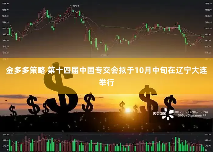金多多策略 第十四届中国专交会拟于10月中旬在辽宁大连举行
