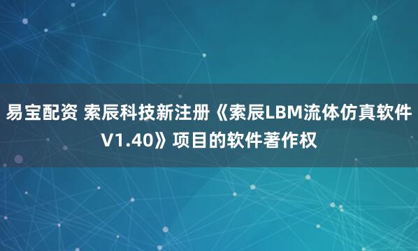 易宝配资 索辰科技新注册《索辰LBM流体仿真软件V1.40》项目的软件著作权