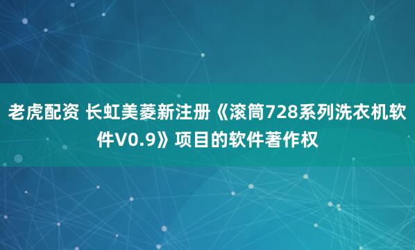 老虎配资 长虹美菱新注册《滚筒728系列洗衣机软件V0.9》项目的软件著作权