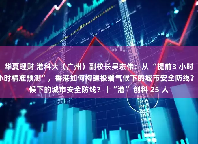 华夏理财 港科大（广州）副校长吴宏伟：从 “提前3 小时预警” 到 “提前6 小时精准预测”，香港如何构建极端气候下的城市安全防线？｜“港” 创科 25 人
