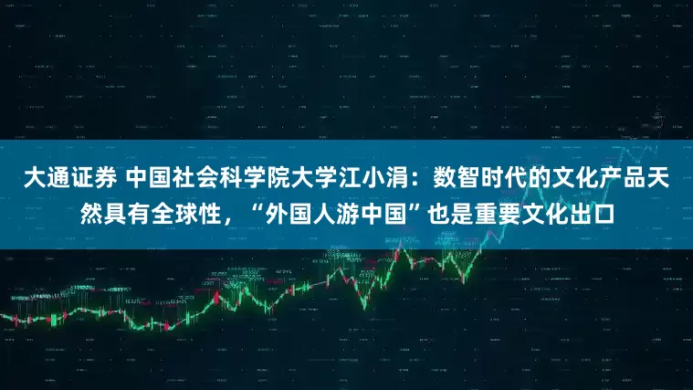 大通证券 中国社会科学院大学江小涓：数智时代的文化产品天然具有全球性，“外国人游中国”也是重要文化出口