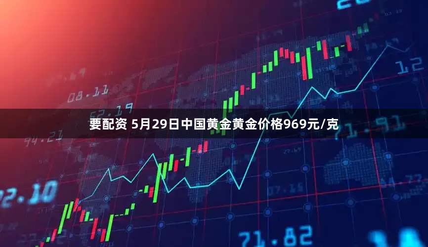 要配资 5月29日中国黄金黄金价格969元/克