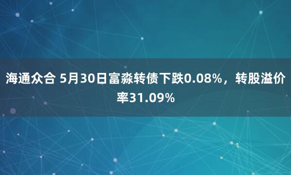 海通众合 5月30日富淼转债下跌0.08%，转股溢价率31.09%