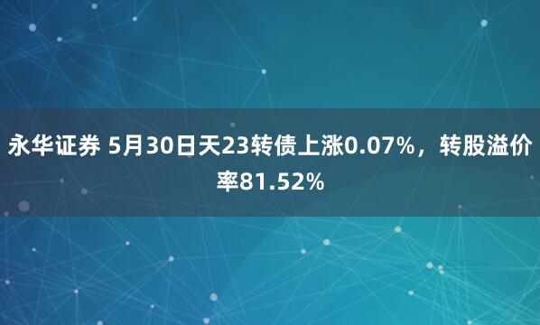 永华证券 5月30日天23转债上涨0.07%，转股溢价率81.52%