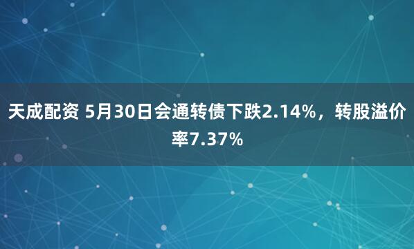 天成配资 5月30日会通转债下跌2.14%，转股溢价率7.37%
