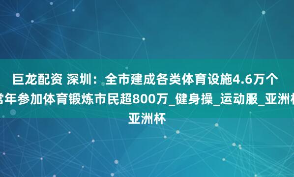 巨龙配资 深圳：全市建成各类体育设施4.6万个 常年参加体育锻炼市民超800万_健身操_运动服_亚洲杯