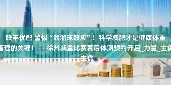 联丰优配 警惕“溜溜球效应”！科学减肥才是健康体重管理的关键！——徐州减重比赛赛后体测预约开启_力量_主食