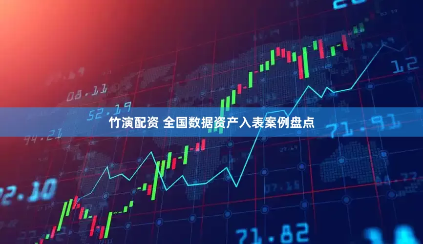 竹演配资 全国数据资产入表案例盘点