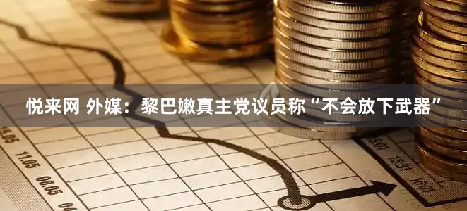 悦来网 外媒：黎巴嫩真主党议员称“不会放下武器”