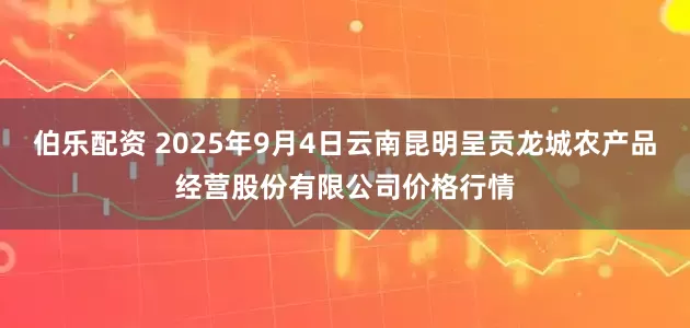 伯乐配资 2025年9月4日云南昆明呈贡龙城农产品经营股份有限公司价格行情