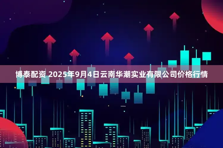 博泰配资 2025年9月4日云南华潮实业有限公司价格行情