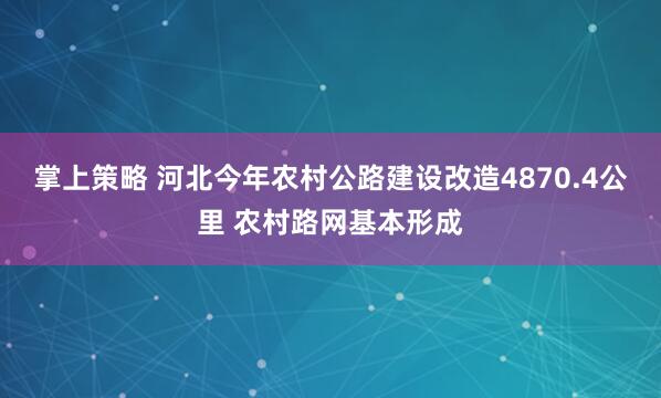 掌上策略 河北今年农村公路建设改造4870.4公里 农村路网基本形成