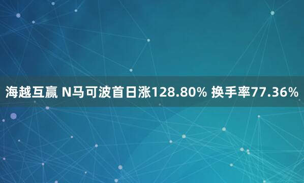 海越互赢 N马可波首日涨128.80% 换手率77.36%