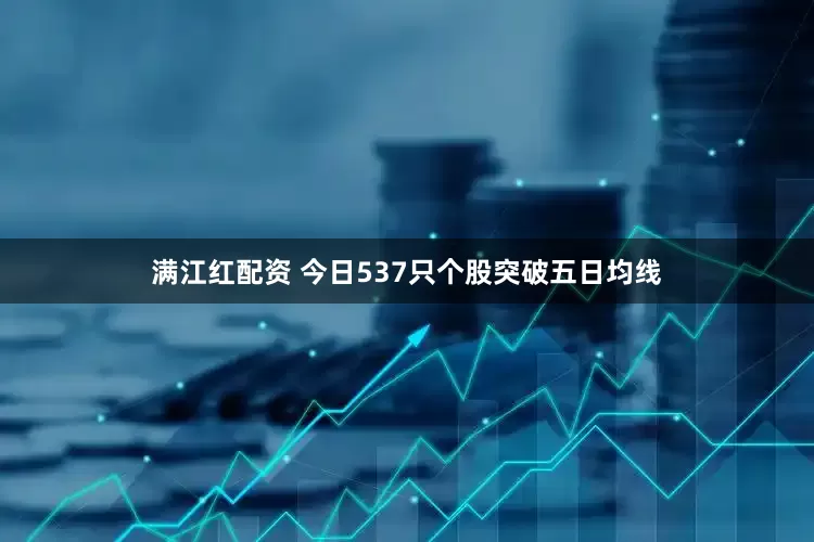 满江红配资 今日537只个股突破五日均线