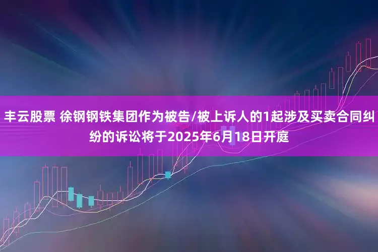 丰云股票 徐钢钢铁集团作为被告/被上诉人的1起涉及买卖合同纠纷的诉讼将于2025年6月18日开庭