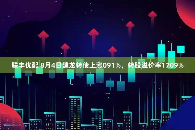 联丰优配 8月4日建龙转债上涨091%，转股溢价率1709%