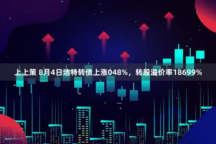 上上策 8月4日洁特转债上涨048%，转股溢价率18699%