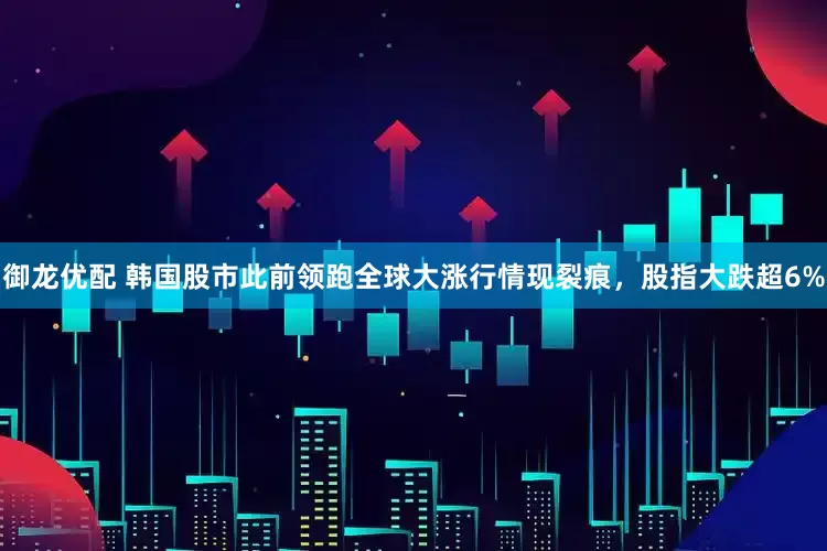 御龙优配 韩国股市此前领跑全球大涨行情现裂痕，股指大跌超6%