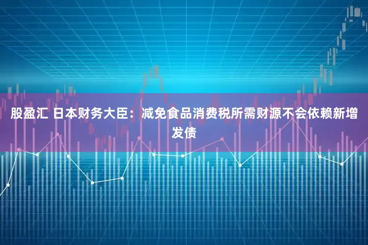 股盈汇 日本财务大臣：减免食品消费税所需财源不会依赖新增发债
