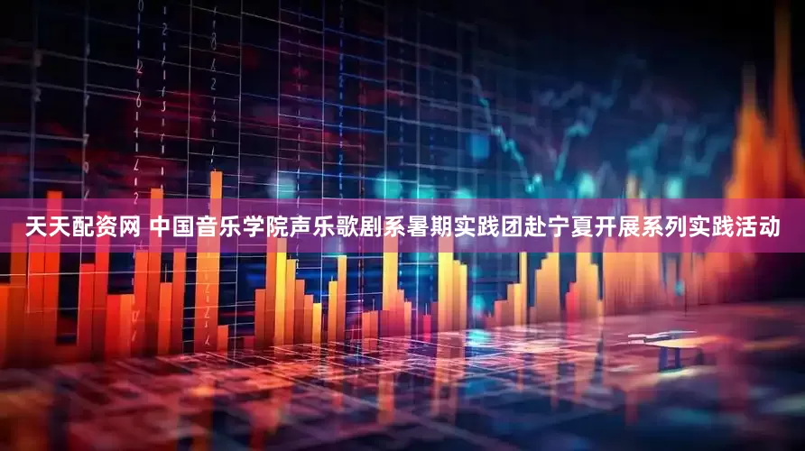 天天配资网 中国音乐学院声乐歌剧系暑期实践团赴宁夏开展系列实践活动
